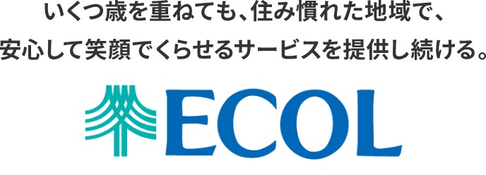 いくつ歳を重ねても、住み慣れた地域で、安心してくらせるサービスを提供し続ける。ECOL