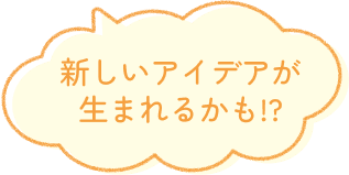 新しいアイデアが生まれるかも！？
